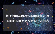 每天的朋友圈怎么发更吸引人 每天的朋友圈怎么发更吸引人的话
