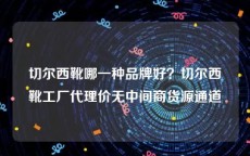 切尔西靴哪一种品牌好？切尔西靴工厂代理价无中间商货源通道