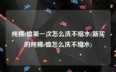 纯棉t恤第一次怎么洗不缩水(新买的纯棉t恤怎么洗不缩水)