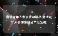 邀请老年人参加旅游话术(邀请老年人参加旅游话术怎么说)