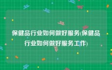 保健品行业如何做好服务(保健品行业如何做好服务工作)