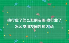 换行业了怎么发朋友圈(换行业了怎么发朋友圈告知大家)