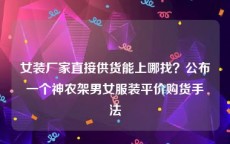 女装厂家直接供货能上哪找？公布一个神农架男女服装平价购货手法