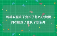 纯棉衣服洗了变长了怎么办(纯棉的衣服洗了变长了怎么办)