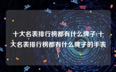 十大名表排行榜都有什么牌子(十大名表排行榜都有什么牌子的手表)