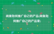 闲鱼如何推广自己的产品(闲鱼如何推广自己的产品卖)