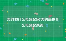 美的做什么电器起家(美的是做什么电器起家的)