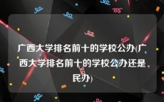 广西大学排名前十的学校公办(广西大学排名前十的学校公办还是民办)