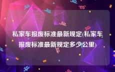 私家车报废标准最新规定(私家车报废标准最新规定多少公里)