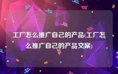 工厂怎么推广自己的产品(工厂怎么推广自己的产品文案)