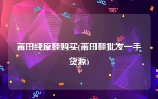 莆田纯原鞋购买(莆田鞋批发一手货源)
