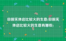 目前实体店比较火的生意(目前实体店比较火的生意有哪些)
