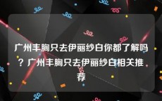 广州丰胸只去伊丽纱白你都了解吗？广州丰胸只去伊丽纱白相关推荐