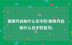 姐妹开店取什么名字好(姐妹开店取什么名字好英文)