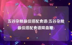 五谷杂粮最佳搭配食谱(五谷杂粮最佳搭配食谱降血糖)