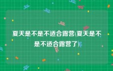 夏天是不是不适合露营(夏天是不是不适合露营了)