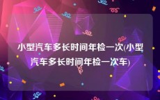 小型汽车多长时间年检一次(小型汽车多长时间年检一次车)
