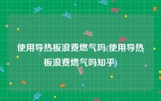 使用导热板浪费燃气吗(使用导热板浪费燃气吗知乎)