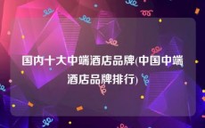 国内十大中端酒店品牌(中国中端酒店品牌排行)