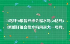 70粘纤30聚酯纤维会缩水吗(70粘纤30聚酯纤维会缩水吗用买大一号吗)