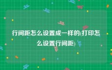 行间距怎么设置成一样的(打印怎么设置行间距)