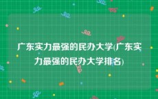 广东实力最强的民办大学(广东实力最强的民办大学排名)