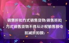 销售折扣方式销售货物(销售折扣方式销售货物不得从计税销售额中扣减折扣额)