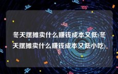 冬天摆摊卖什么赚钱成本又低(冬天摆摊卖什么赚钱成本又低小吃)
