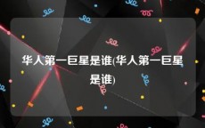华人第一巨星是谁(华人第一巨星是谁)