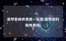 浪琴表保养费用一览表(浪琴表的保养费用)