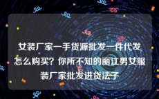 女装厂家一手货源批发一件代发怎么购买？你所不知的丽江男女服装厂家批发进货法子