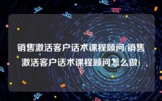 销售激活客户话术课程顾问(销售激活客户话术课程顾问怎么做)