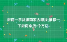 微商一手货源商家去哪找(推荐一下微商拿货4个方法)