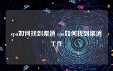 cpa如何找到渠道 cpa如何找到渠道工作
