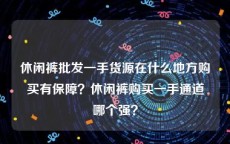 休闲裤批发一手货源在什么地方购买有保障？休闲裤购买一手通道哪个强？