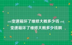 cvt变速箱坏了维修大概多少钱 cvt变速箱坏了维修大概多少钱啊