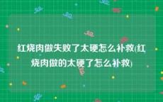 红烧肉做失败了太硬怎么补救(红烧肉做的太硬了怎么补救)