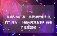 高端女装厂家一手货源我们如何找？介绍一下包头男女服装厂商平价拿货路径
