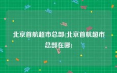 北京首航超市总部(北京首航超市总部在哪)