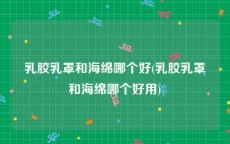 乳胶乳罩和海绵哪个好(乳胶乳罩和海绵哪个好用)