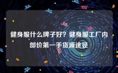 健身服什么牌子好？健身服工厂内部价第一手货源途径