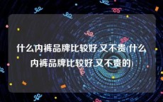 什么内裤品牌比较好,又不贵(什么内裤品牌比较好,又不贵的)