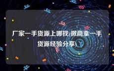 厂家一手货源上哪找(微商拿一手货源经验分享)