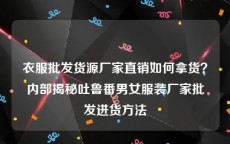 衣服批发货源厂家直销如何拿货？内部揭秘吐鲁番男女服装厂家批发进货方法
