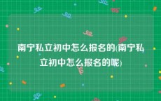 南宁私立初中怎么报名的(南宁私立初中怎么报名的呢)