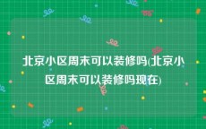 北京小区周末可以装修吗(北京小区周末可以装修吗现在)