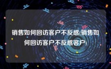 销售如何回访客户不反感(销售如何回访客户不反感客户)