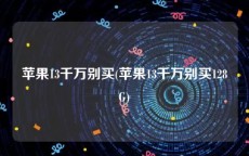 苹果13千万别买(苹果13千万别买128G)
