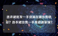 连衣裙批发一手货源在哪出售稳妥？连衣裙出售一手渠道谁家强？