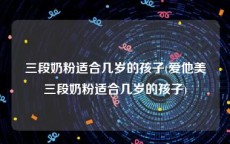 三段奶粉适合几岁的孩子(爱他美三段奶粉适合几岁的孩子)